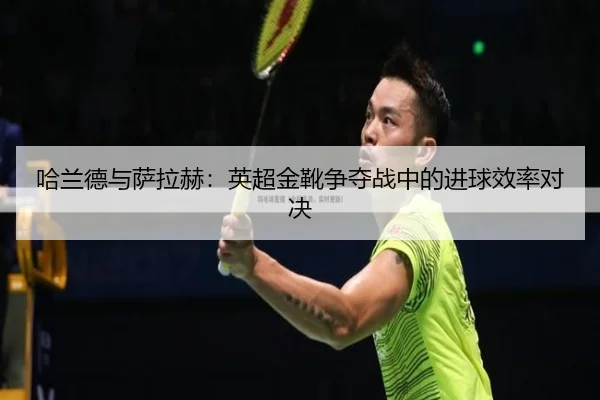 哈兰德与萨拉赫：英超金靴争夺战中的进球效率对决