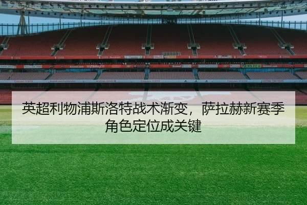英超利物浦斯洛特战术渐变，萨拉赫新赛季角色定位成关键