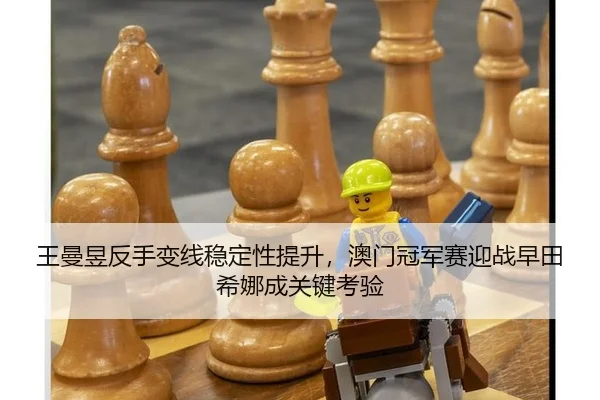 王曼昱反手变线稳定性提升，澳门冠军赛迎战早田希娜成关键考验