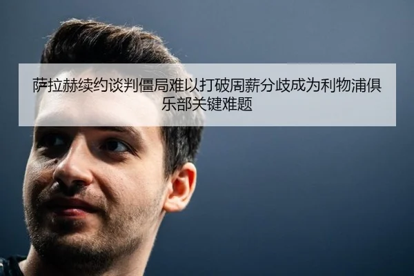 萨拉赫续约谈判僵局难以打破周薪分歧成为利物浦俱乐部关键难题
