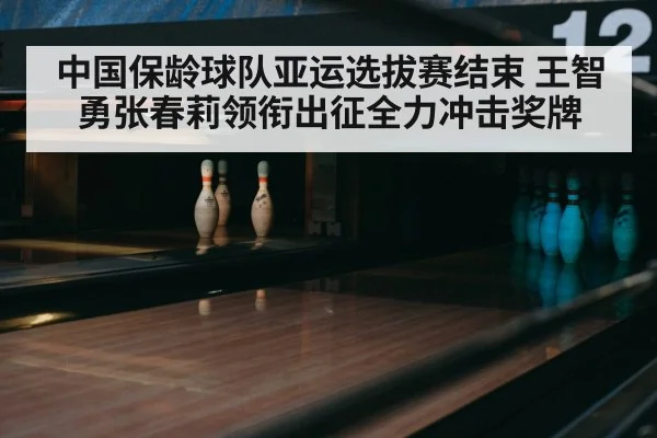 中国保龄球队亚运选拔赛结束 王智勇张春莉领衔出征全力冲击奖牌