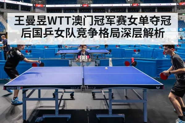王曼昱WTT澳门冠军赛女单夺冠后国乒女队竞争格局深层解析