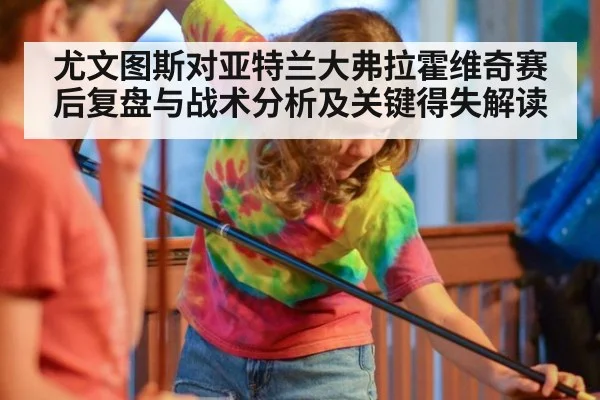 尤文图斯对亚特兰大弗拉霍维奇赛后复盘与战术分析及关键得失解读