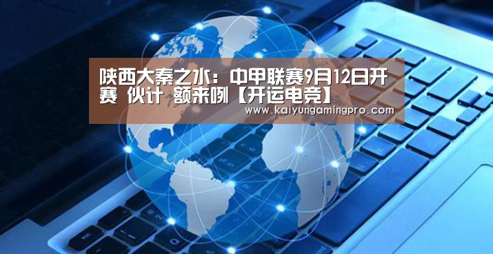 陕西大秦之水:中甲联赛9月12日开赛 伙计 额来咧【开运电竞】(图4) 开运电竞